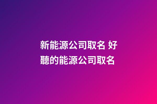 新能源公司取名 好聽的能源公司取名-第1張-公司起名-玄機(jī)派